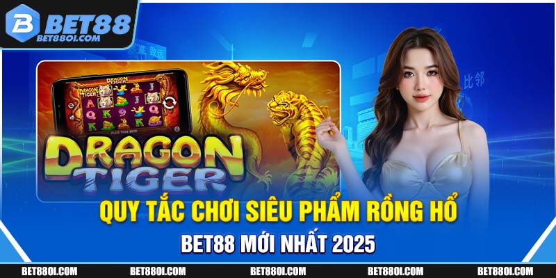 Quy tắc chơi siêu phẩm rồng hổ BET88 mới nhất 2025